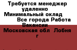 Требуется менеджер удаленно › Минимальный оклад ­ 15 000 - Все города Работа » Вакансии   . Московская обл.,Лобня г.